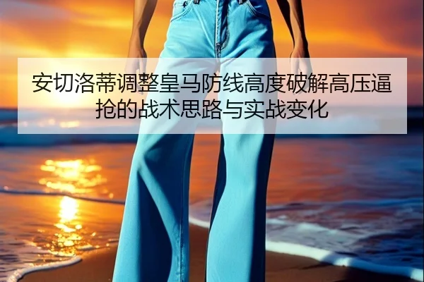 安切洛蒂调整皇马防线高度破解高压逼抢的战术思路与实战变化