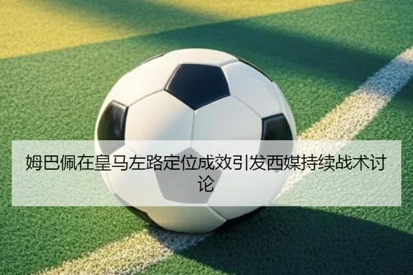姆巴佩在皇马左路定位成效引发西媒持续战术讨论