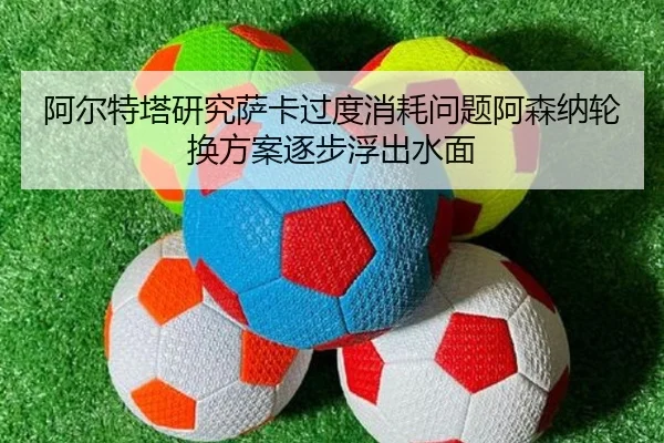 阿尔特塔研究萨卡过度消耗问题阿森纳轮换方案逐步浮出水面