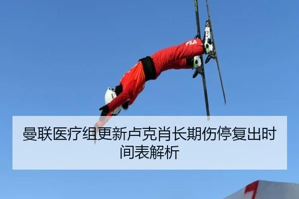 曼联医疗组更新卢克肖长期伤停复出时间表解析