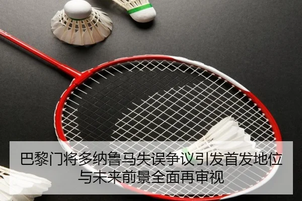巴黎门将多纳鲁马失误争议引发首发地位与未来前景全面再审视