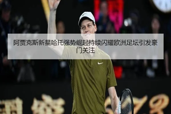 阿贾克斯新星哈托强势崛起持续闪耀欧洲足坛引发豪门关注