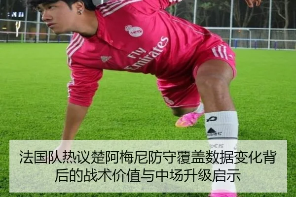 法国队热议楚阿梅尼防守覆盖数据变化背后的战术价值与中场升级启示