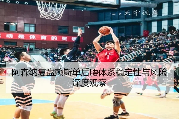 阿森纳复盘赖斯单后腰体系稳定性与风险深度观察