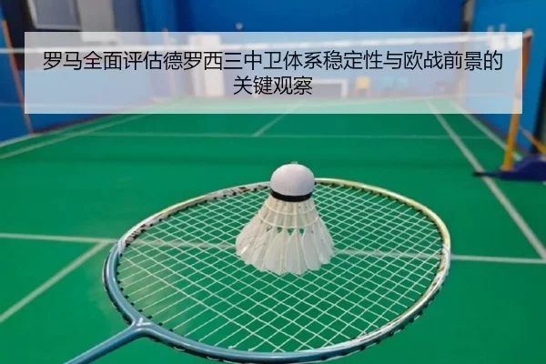 罗马全面评估德罗西三中卫体系稳定性与欧战前景的关键观察