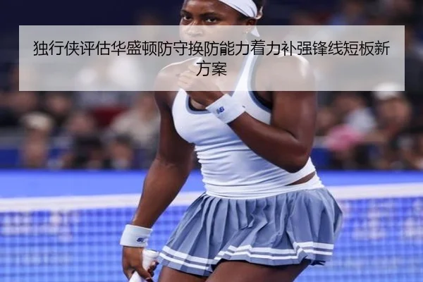 独行侠评估华盛顿防守换防能力着力补强锋线短板新方案