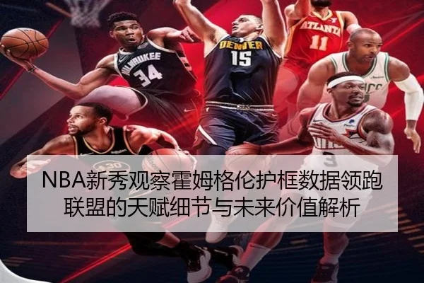 NBA新秀观察霍姆格伦护框数据领跑联盟的天赋细节与未来价值解析