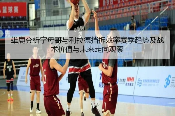 雄鹿分析字母哥与利拉德挡拆效率赛季趋势及战术价值与未来走向观察