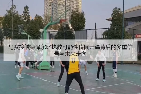 马赛接触德泽尔比执教可能性传闻升温背后的多重信号与未来走向