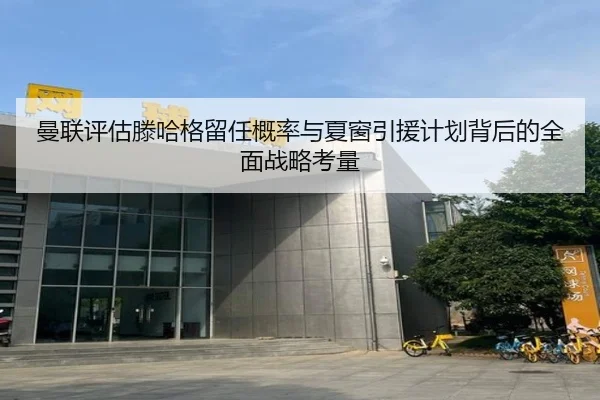 曼联评估滕哈格留任概率与夏窗引援计划背后的全面战略考量