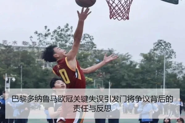 巴黎多纳鲁马欧冠关键失误引发门将争议背后的责任与反思