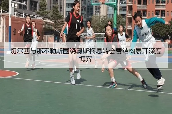 切尔西与那不勒斯围绕奥斯梅恩转会费结构展开深度博弈