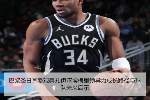 巴黎圣日耳曼观察扎伊尔埃梅里领导力成长路径与球队未来启示