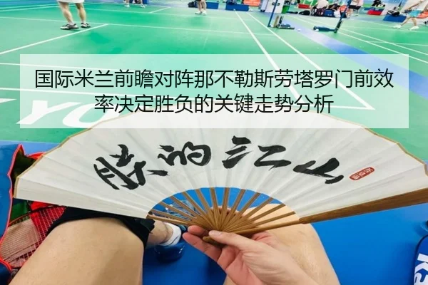 国际米兰前瞻对阵那不勒斯劳塔罗门前效率决定胜负的关键走势分析