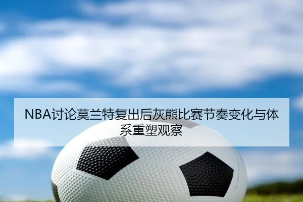 NBA讨论莫兰特复出后灰熊比赛节奏变化与体系重塑观察