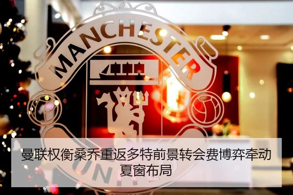 曼联权衡桑乔重返多特前景转会费博弈牵动夏窗布局