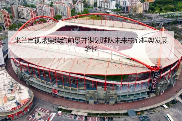 米兰审视莱奥续约前景并谋划球队未来核心框架发展路径