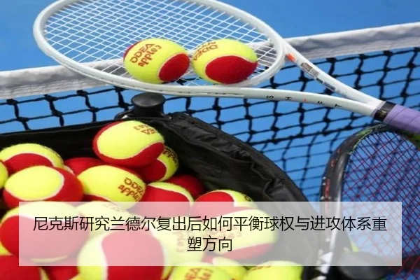尼克斯研究兰德尔复出后如何平衡球权与进攻体系重塑方向