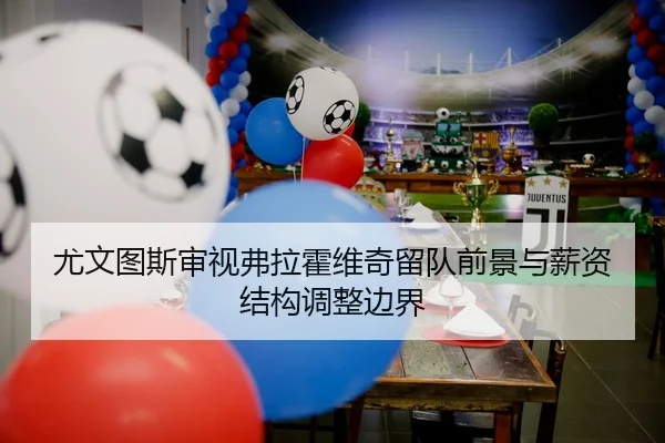 尤文图斯审视弗拉霍维奇留队前景与薪资结构调整边界