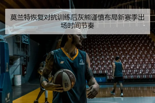 莫兰特恢复对抗训练后灰熊谨慎布局新赛季出场时间节奏