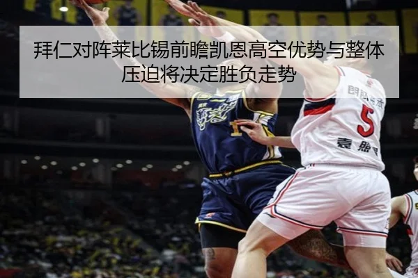 拜仁对阵莱比锡前瞻凯恩高空优势与整体压迫将决定胜负走势