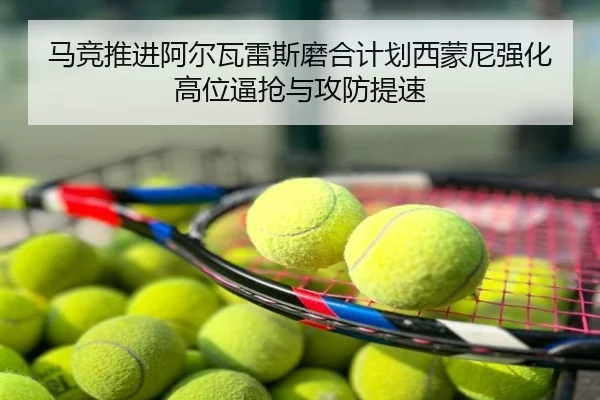 马竞推进阿尔瓦雷斯磨合计划西蒙尼强化高位逼抢与攻防提速